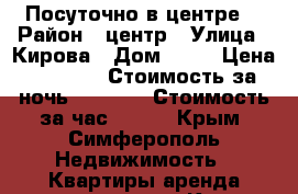 Посуточно в центре! › Район ­ центр › Улица ­ Кирова › Дом ­ 28 › Цена ­ 1 500 › Стоимость за ночь ­ 1 400 › Стоимость за час ­ 300 - Крым, Симферополь Недвижимость » Квартиры аренда посуточно   . Крым,Симферополь